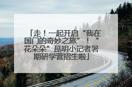 走！一起开启“我在国门的奇妙之旅”！“花朵朵”昆明小记者暑期研学营招生啦